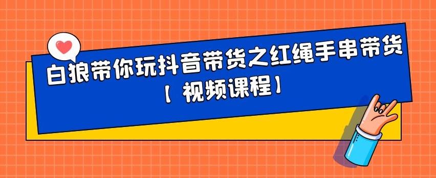 白狼带你玩抖音带货之红绳手串带货【视频课程】-自由之翼资源网