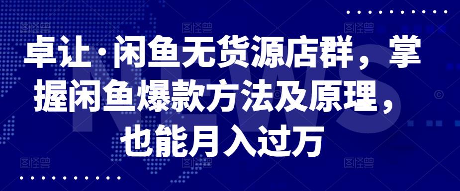 卓让·闲鱼无货源店群，掌握闲鱼爆款方法及原理，也能月入过万