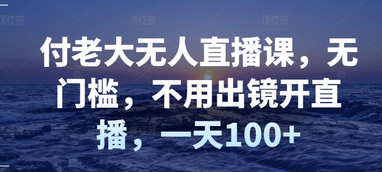 付老大无人直播课，无门槛，不用出镜开直播，一天100 