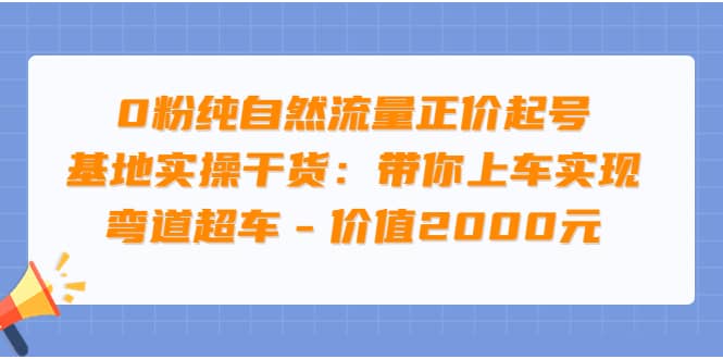 0粉纯自然流量正价起号基地实操干货：带你上车实现弯道超车 - 价值2000元-自由之翼资源网