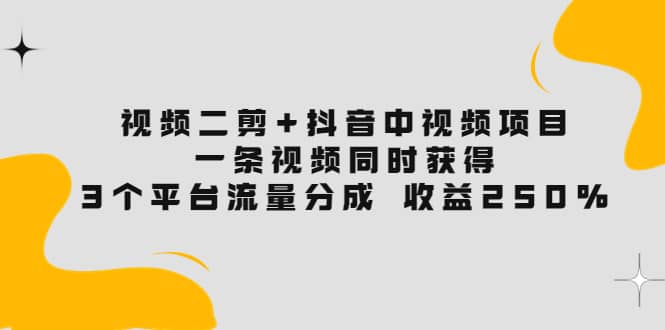 视频二剪 抖音中视频项目：一条视频获得3个平台流量分成 收益250% 价值4980-自由之翼资源网