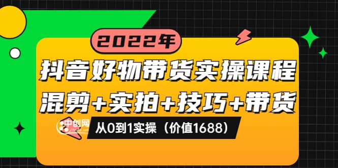 抖音好物带货实操课程：混剪 实拍 技巧 带货：从0到1实操（价值1688）-自由之翼资源网