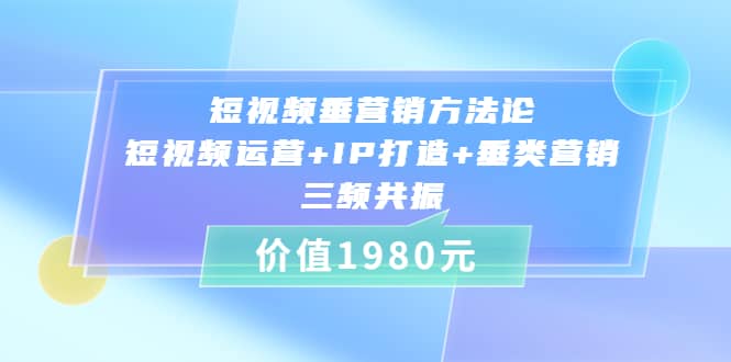 短视频垂营销方法论:短视频运营 IP打造 垂类营销，三频共振（价值1980）-自由之翼资源网