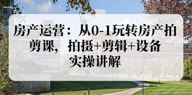 房产运营：从0-1玩转房产拍剪课，拍摄 剪辑 设备，实操讲解（价值899）-自由之翼资源网