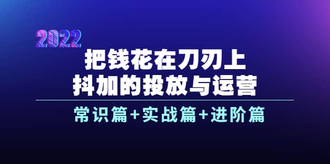 把钱花在刀刃上，抖加的投放与运营：常识篇 实战篇 进阶篇（28节课）-自由之翼资源网