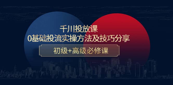 千川投放课：0基础投流实操方法及技巧分享，初级 高级必修课-自由之翼资源网