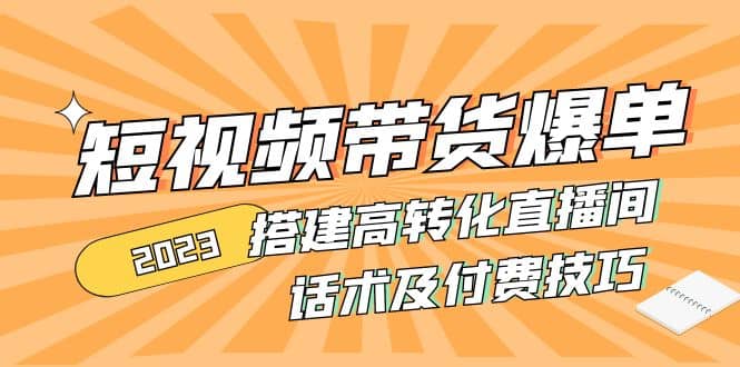 2023短视频带货爆单 搭建高转化直播间 话术及付费技巧(无水印)-自由之翼资源网