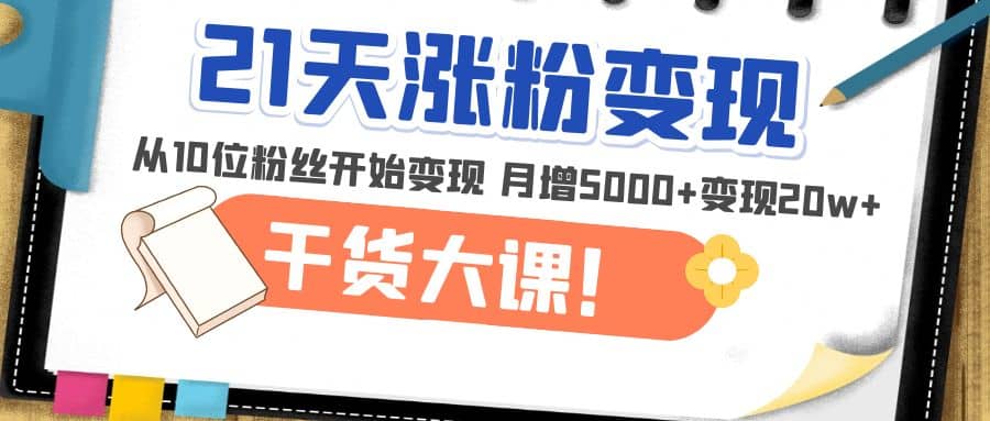 21天精准涨粉变现干货大课：从10位粉丝开始变现 月增5000-自由之翼资源网