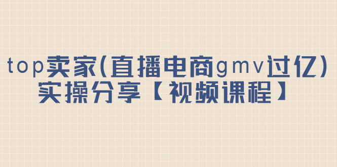 top卖家（直播电商gmv过亿）实操分享【视频课程】-自由之翼资源网