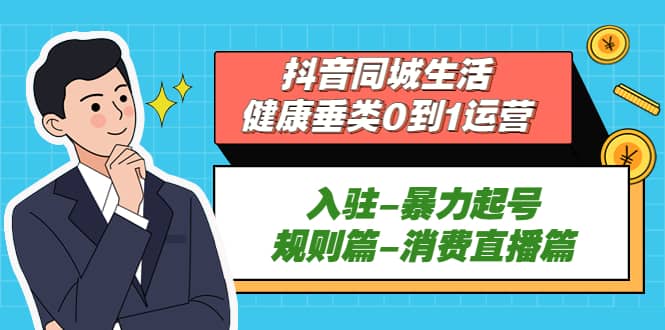 抖音同城生活-健康垂类0到1运营：入驻-暴力起号-规则篇-消费直播篇-自由之翼资源网