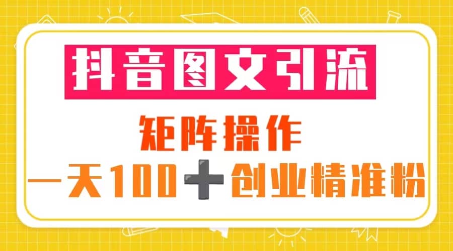 抖音图文引流 矩阵操作 一天100 创业精准粉（5节视频课 素材模板）-自由之翼资源网