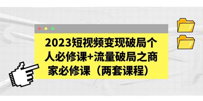 2023短视频变现破局个人必修课 流量破局之商家必修课（两套课程）-自由之翼资源网