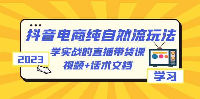 2023抖音电商·纯自然流玩法：学实战的直播带货课，视频 话术文档-自由之翼资源网