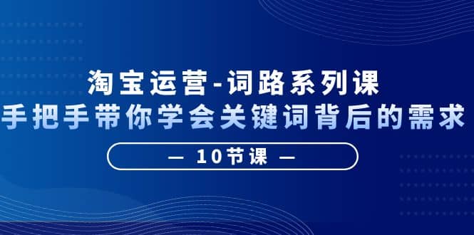 淘宝运营-词路系列课：手把手带你学会关键词背后的需求（10节课）-自由之翼资源网