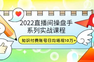 2022直播间操盘手系列实战课程：知识付费账号日均场观10万 (21节视频课)