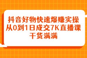 抖音好物快速爆赚实操，从0到1日成交7K直播课，干货满满