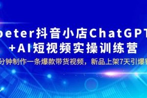 peter抖音小店ChatGPT AI短视频实训 10分钟做一条爆款带货视频 7天引爆销量