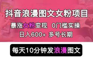 抖音浪漫图文暴力涨女粉项目 简单0门槛 每天10分钟发图文 日入600 长期多号