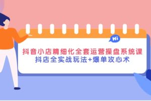 抖音小店精细化全套运营操盘系统课，抖店全实战玩法 爆单攻心术