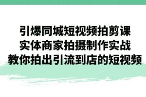 引爆同城-短视频拍剪课：实体商家拍摄制作实战，教你拍出引流到店的短视频