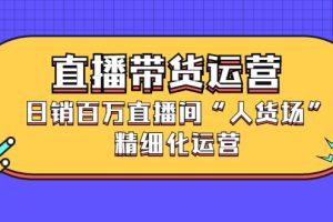 直播带货运营，销百万直播间“人货场”精细化运营