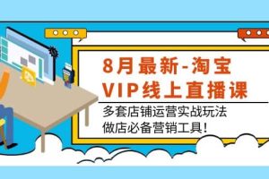 8月最新-淘宝VIP线上直播课：多套店铺运营实战玩法，做店必备营销工具