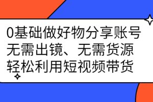 0基础做好物分享账号：无需出镜、无需货源，轻松利用短视频带货