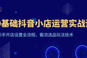 0基础抖音小店运营实战课，新手开店设置全流程，截流选品玩法技术