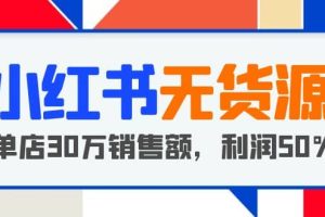 小红书无货源项目：从0-1从开店到爆单，单店30万销售额，利润50%，干货分享