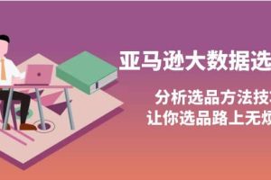 亚马逊大数据选品课：分析选品方法技巧，让你选品路上无烦恼