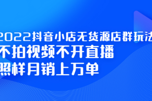 2022抖音小店无货源店群玩法，不拍视频不开直播照样月销上万单