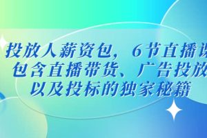 投放人薪资包，6节直播课，包含直播带货、广告投放、以及投标的独家秘籍