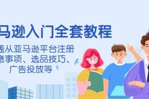 亚马逊入门全套教程，涵盖从亚马逊平台注册注意事项、选品技巧、广告投放等