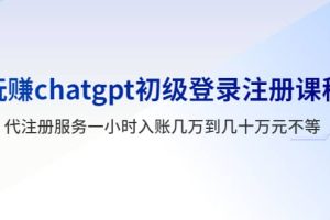 玩赚chatgpt初级登录注册课程，代注册服务一小时入账几万到几十万元不等