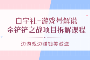 白宇社-游戏号解说：金铲铲之战项目拆解课程，边游戏边赚钱美滋滋