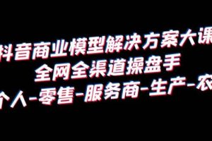 抖音商业 模型解决方案大课 全网全渠道操盘手 个人-零售-服务商-生产-农商