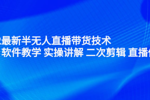 2022最新半无人直播带货技术：主讲 软件教学 实操讲解 二次剪辑 直播伴侣