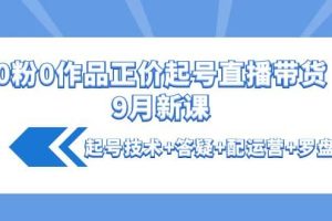 0粉0作品正价起号直播带货9月新课：起号技术 答疑 配运营 罗盘