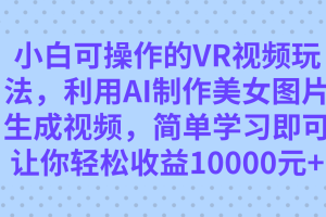 小白可操作的VR视频玩法，利用AI制作美女图片生成视频，你轻松收益10000