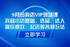 9月份抖店VIP现场课，抖音小店基础、选品、达人、猜你喜欢、起店等各种玩法