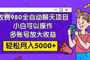 收费980的全自动聊天玩法，小白可以操作，多账号放大收益，轻松月入5000