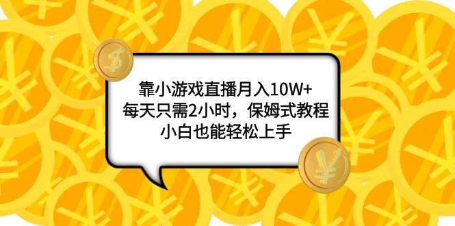 靠小游戏直播月入10W ，每天只需2小时，保姆式教程，小白也能轻松上手-自由之翼资源网